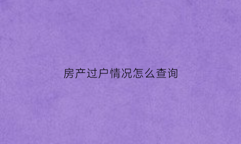 房产过户情况怎么查询(房子过户怎么查询)