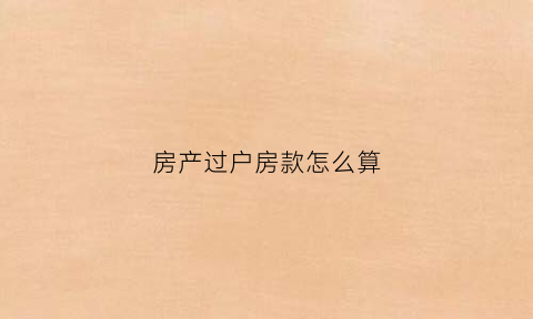 房产过户房款怎么算(房子过户的钱怎么算)