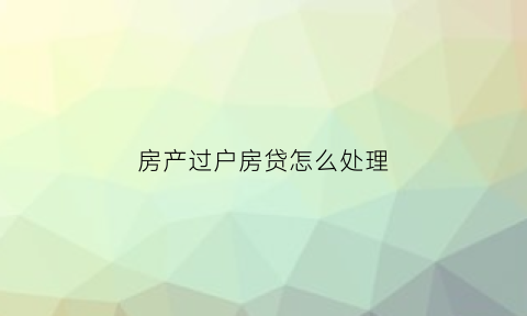 房产过户房贷怎么处理(房子过户房贷)