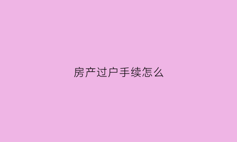 房产过户手续怎么(房产过户手续怎么办)