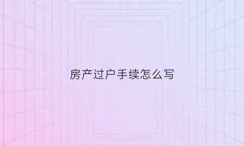 房产过户手续怎么写(房产过户手续怎么写的)