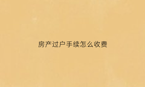 房产过户手续怎么收费(房产过户怎么收费标准)