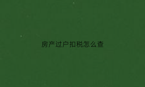 房产过户扣税怎么查(房产过户税费查账征收)