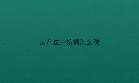 房产过户按揭怎么做(房子过户转按揭去哪里办)