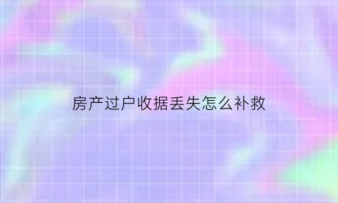 房产过户收据丢失怎么补救(房屋过户发票丢失了怎么办)