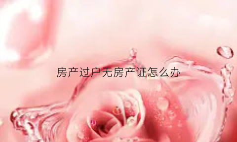 房产过户无房产证怎么办(房产过户没有房产证怎么办)