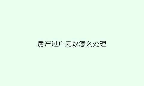 房产过户无效怎么处理(房产过户无效的情况)