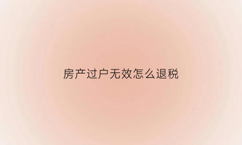 房产过户无效怎么退税(交易无效房子过户回来还要缴税吗)