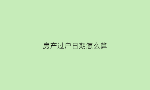 房产过户日期怎么算(房产过户日期怎么算时间)