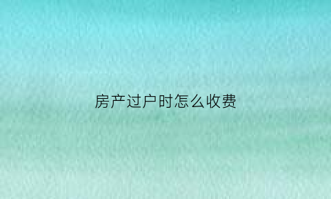 房产过户时怎么收费(房产过户怎么收费的)