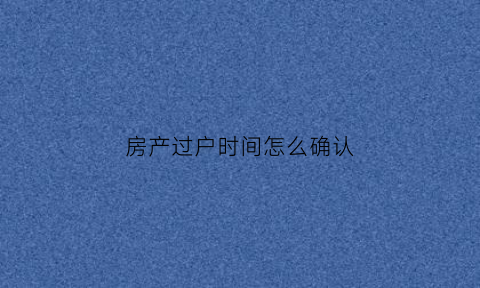 房产过户时间怎么确认(房产过户时间以什么为准)