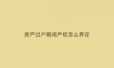 房产过户期间产权怎么界定(房产过户有时效吗)