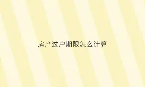 房产过户期限怎么计算(房子过户时间法律有没有规定)