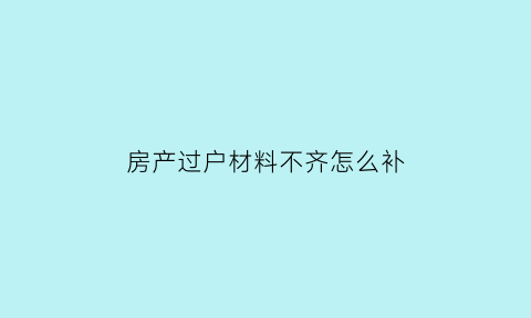 房产过户材料不齐怎么补(房屋过户不配合怎么办)