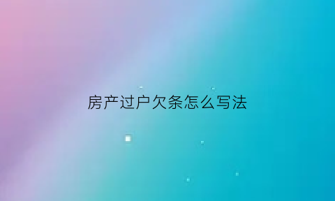 房产过户欠条怎么写法(买房过户尾款欠条怎么写)