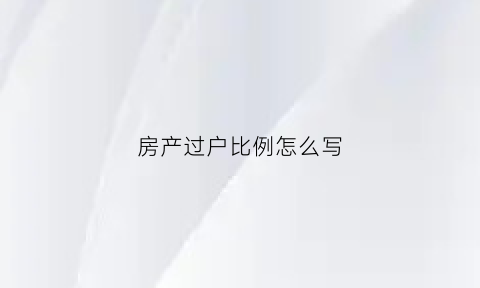 房产过户比例怎么写(2021房产过户费用怎么算)