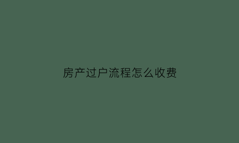 房产过户流程怎么收费(房产过户几种方法和费用例子)