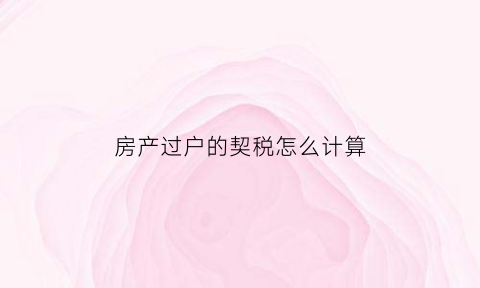 房产过户的契税怎么计算(房屋过户契税怎么计算)
