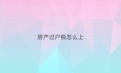 房产过户税怎么上(房产过户税费怎么交)