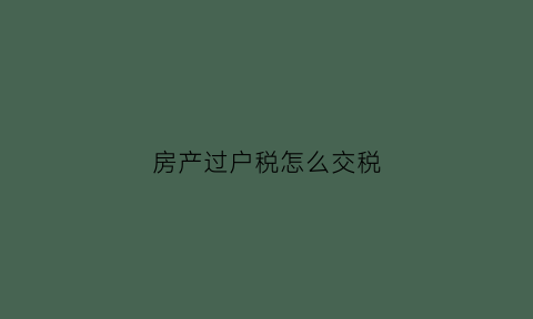 房产过户税怎么交税(房产过户税如何征收)