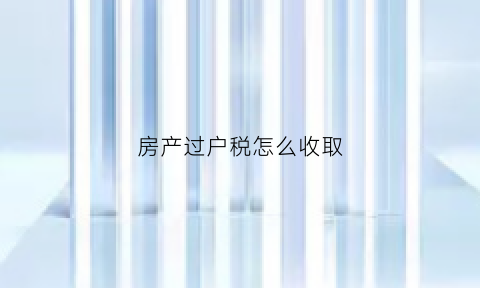 房产过户税怎么收取(房产过户收税标准)