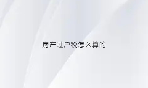 房产过户税怎么算的(房产过户缴税标准)