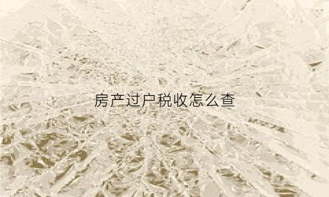 房产过户税收怎么查(房产过户税收怎么查不到)