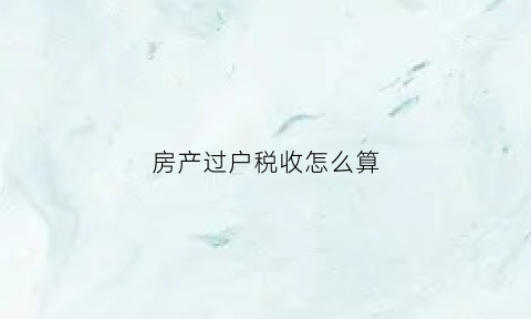 房产过户税收怎么算(房产过户税收怎么算出来的)