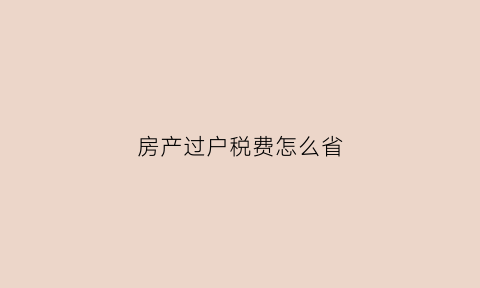 房产过户税费怎么省(房产过户如何缴税)