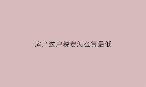 房产过户税费怎么算最低(过户房产税税率是多少)