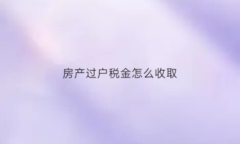 房产过户税金怎么收取(房产过户税金怎么收取费用)