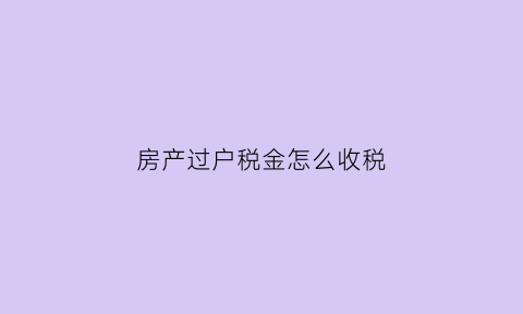 房产过户税金怎么收税(房产过户税按照什么标准交)