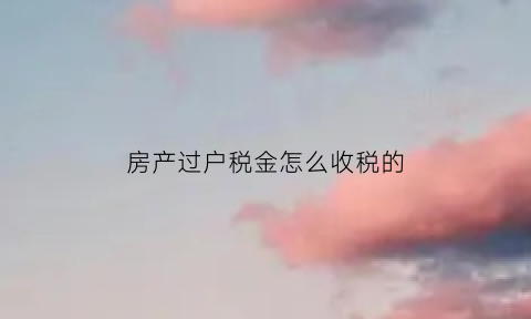 房产过户税金怎么收税的(房产过户税金怎么收税的呢)