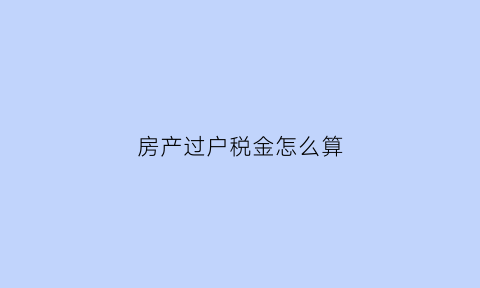 房产过户税金怎么算(房产过户缴税计算)