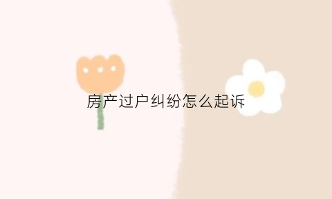 房产过户纠纷怎么起诉(关于房产过户起诉打官司的费用是多少)