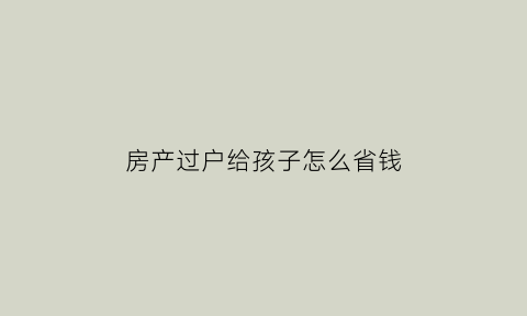 房产过户给孩子怎么省钱