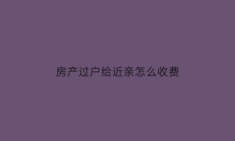 房产过户给近亲怎么收费