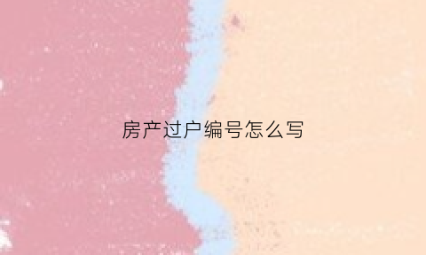 房产过户编号怎么写(房产过户编号怎么写的)