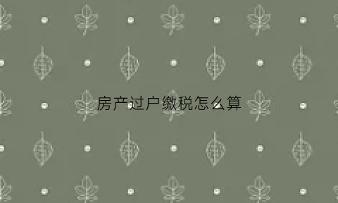 房产过户缴税怎么算(房产过户缴税怎么算出来的)