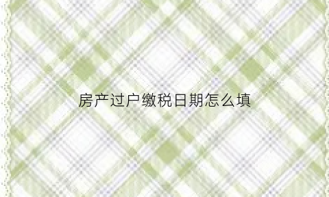 房产过户缴税日期怎么填(房产过户缴税日期怎么填的)