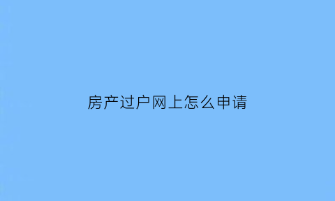 房产过户网上怎么申请(房屋过户网上申报)