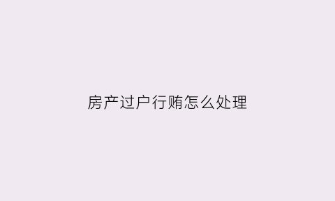 房产过户行贿怎么处理(房屋过户的钱谁出)