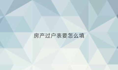 房产过户表要怎么填(房产过户怎么写)