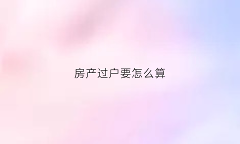 房产过户要怎么算(房产过户怎么算平方)