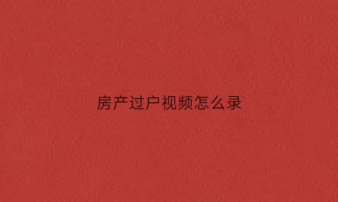 房产过户视频怎么录(过户视频模板)