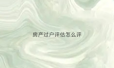 房产过户评估怎么评(过户房价评估)
