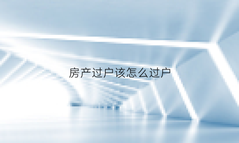 房产过户该怎么过户(房产过户怎么过)