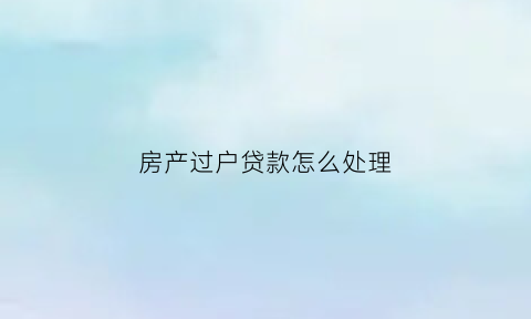 房产过户贷款怎么处理(房产过户贷款怎么处理的)