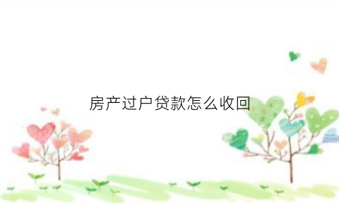房产过户贷款怎么收回(房产过户贷款怎么收回的)