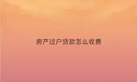 房产过户贷款怎么收费(房产过户贷款流程)